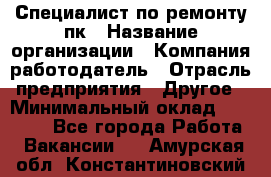 Специалист по ремонту пк › Название организации ­ Компания-работодатель › Отрасль предприятия ­ Другое › Минимальный оклад ­ 20 000 - Все города Работа » Вакансии   . Амурская обл.,Константиновский р-н